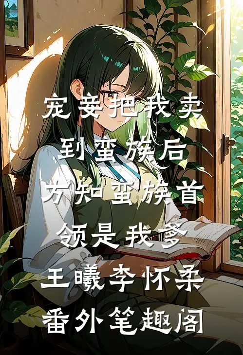 宠妾把我卖到蛮族后，方知蛮族首领是我爹：王曦李怀柔番外笔趣阁