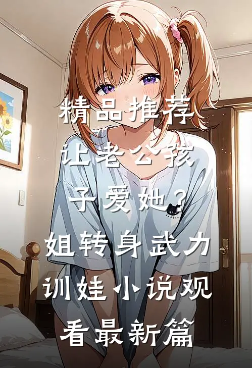 精品推荐让老公孩子爱她？姐转身武力训娃小说观看最新篇