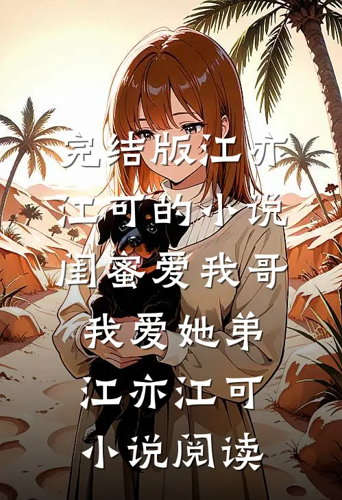 完结版江亦江可的小说闺蜜爱我哥，我爱她弟江亦江可小说阅读