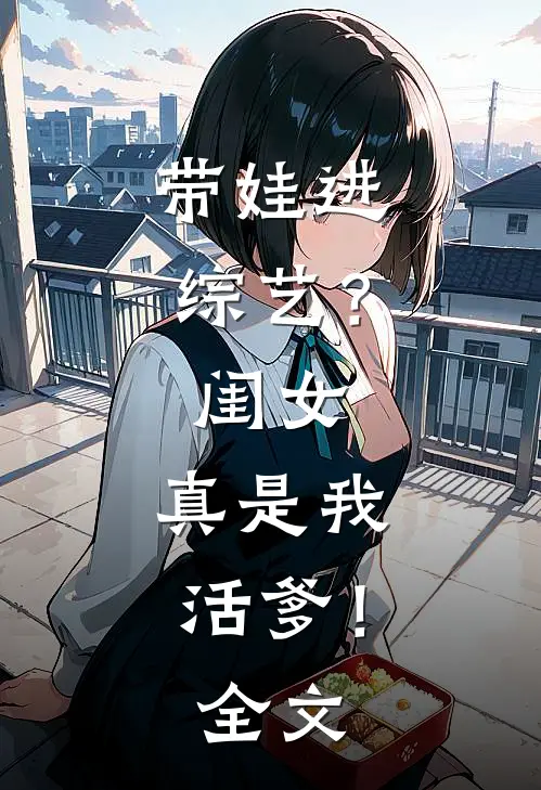 带娃进综艺?闺女真是我活爹!全文在线阅读