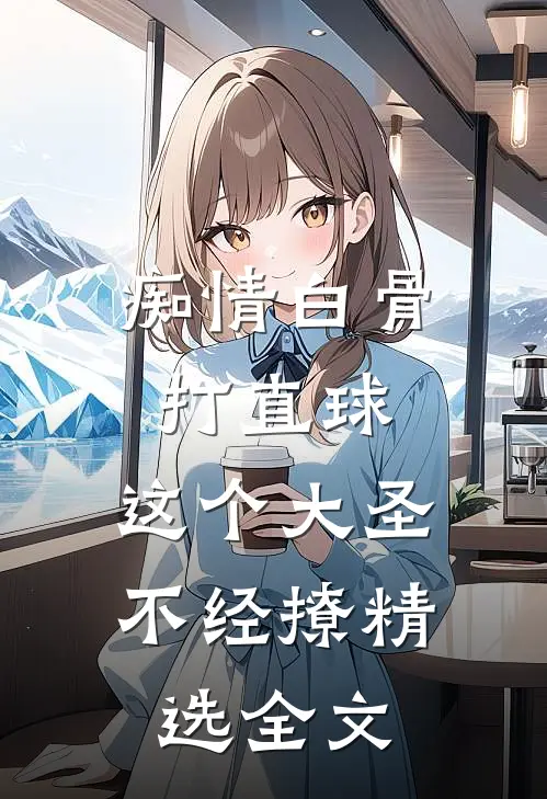 痴情白骨打直球，这个大圣不经撩精选全文