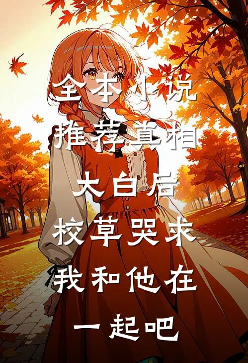全本小说推荐真相大白后,校草哭求我和他在一起吧