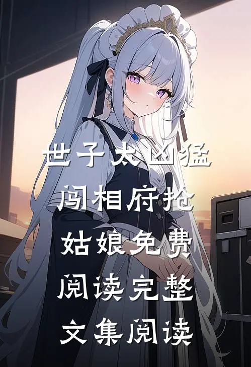 世子太凶猛:闯相府抢姑娘免费阅读完整文集阅读