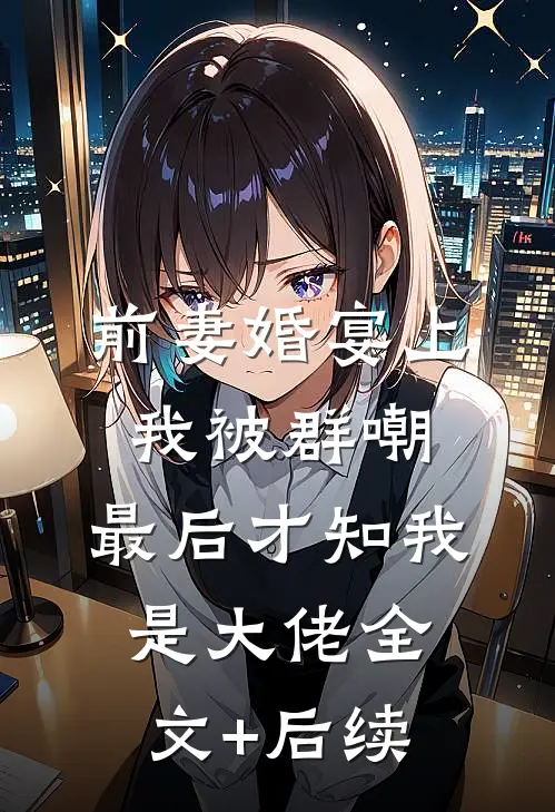 前妻婚宴上我被群嘲，最后才知我是大佬全文+后续