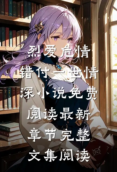 烈爱危情:错付一世情深小说免费阅读最新章节完整文集阅读
