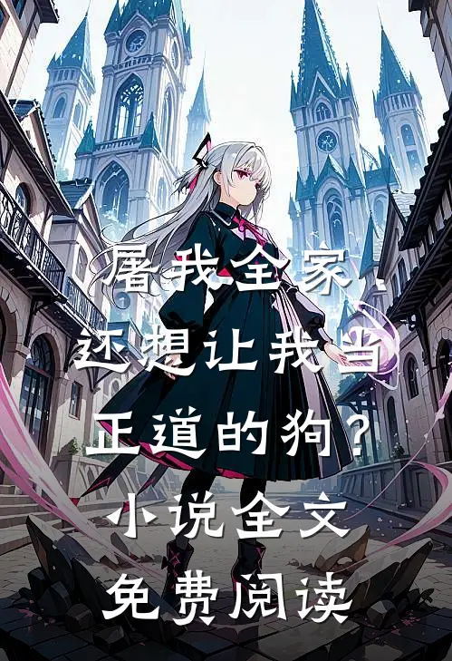 屠我全家，还想让我当正道的狗？小说全文免费阅读