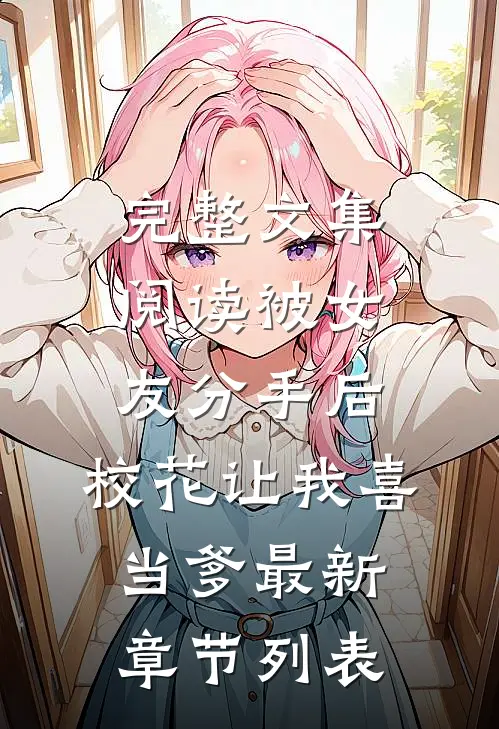 完整文集阅读被女友分手后,校花让我喜当爹最新章节列表