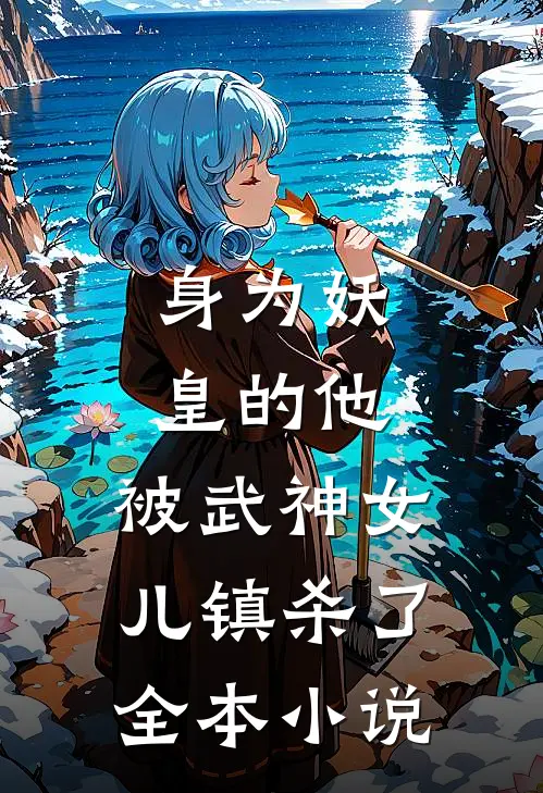 身为妖皇的他,被武神女儿镇杀了全本
