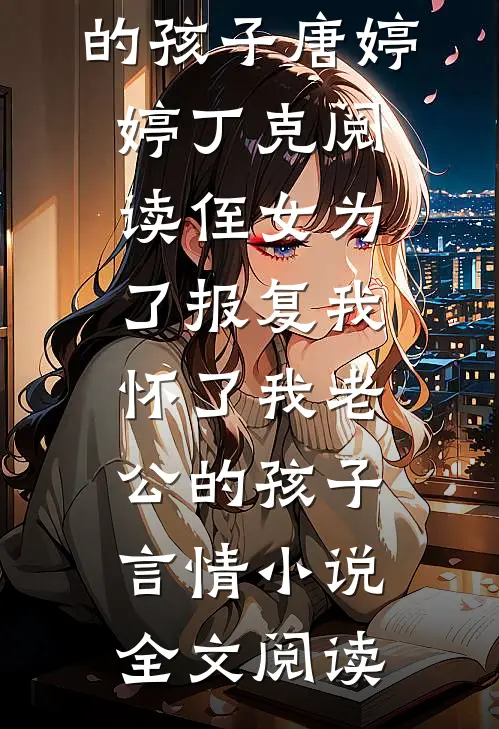 侄女为了报复我，怀了我老公的孩子唐婷婷丁克阅读_侄女为了报复我，怀了我老公的孩子言情小说全文阅读