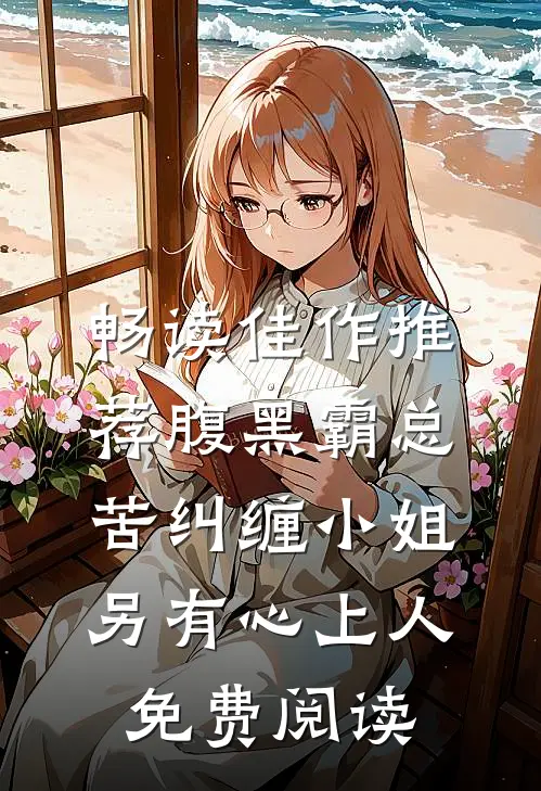 畅读佳作推荐腹黑霸总苦纠缠小姐另有心上人免费阅读