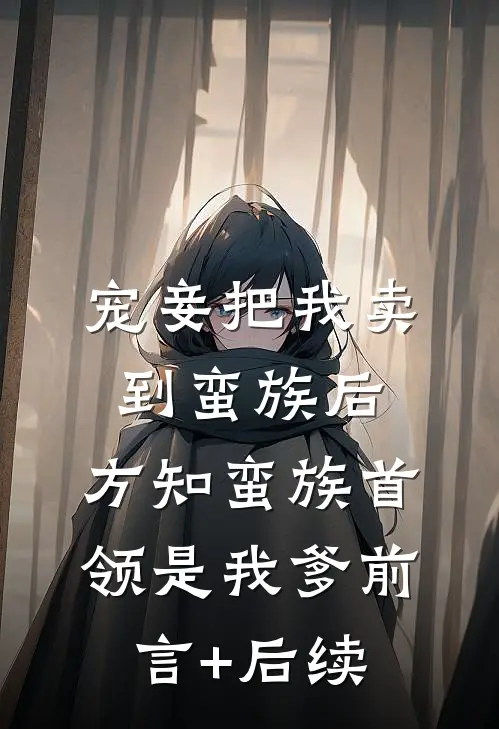 宠妾把我卖到蛮族后，方知蛮族首领是我爹前言+后续