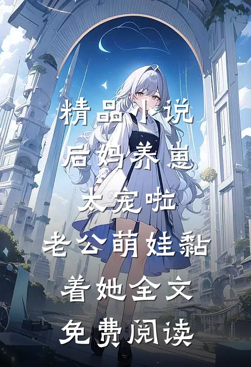 精品小说后妈养崽:太宠啦,老公萌娃黏着她全文免费阅读