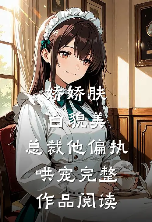 娇娇肤白貌美，总裁他偏执哄宠完整作品阅读