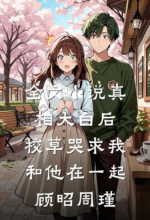 全文小说真相大白后,校草哭求我和他在一起顾昭周瑾
