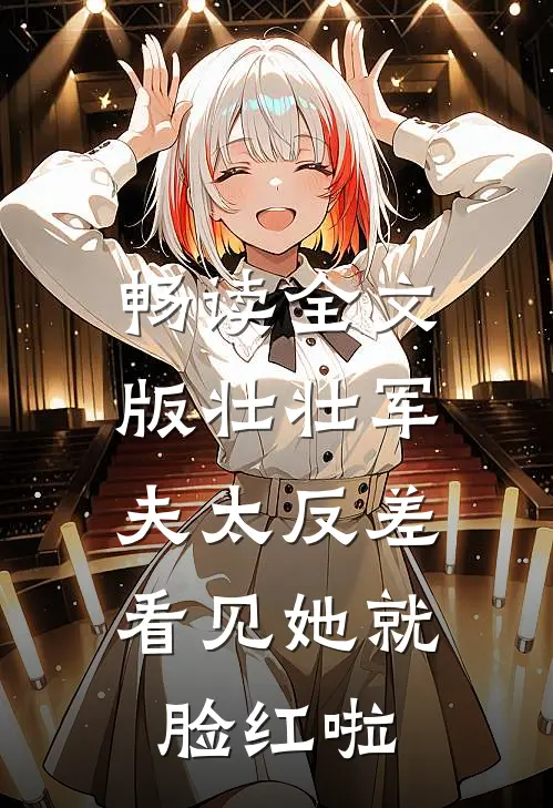 畅读全文版壮壮军夫太反差，看见她就脸红啦