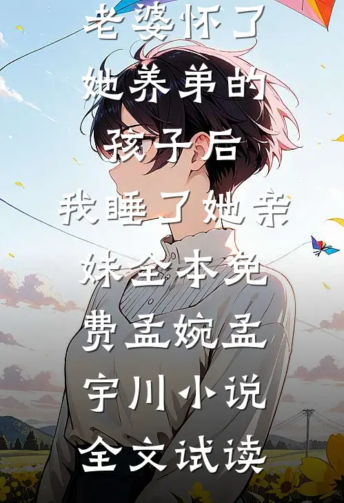 老婆怀了她养弟的孩子后，我睡了她亲妹全本免费孟婉孟宇川小说全文试读