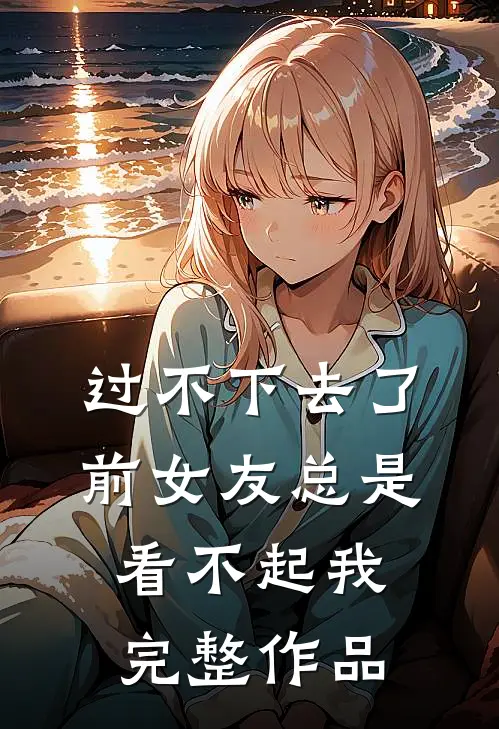 过不下去了,前女友总是看不起我完整作品在线阅读