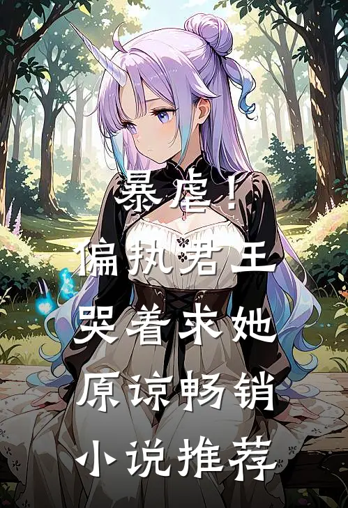 暴虐！偏执君王哭着求她原谅畅销小说推荐