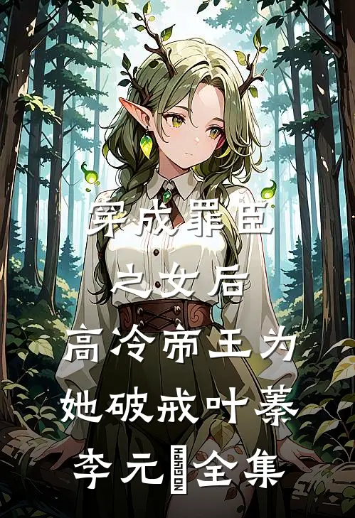 穿成罪臣之女后，高冷帝王为她破戒叶蓁李元璟 全集