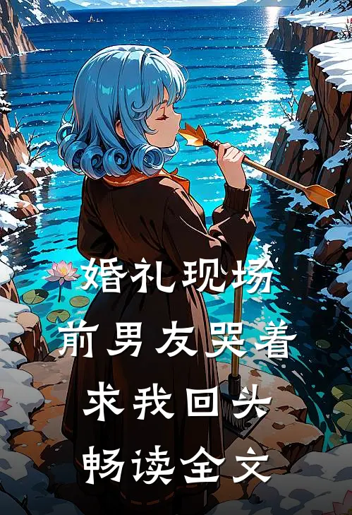 婚礼现场，前男友哭着求我回头畅读全文