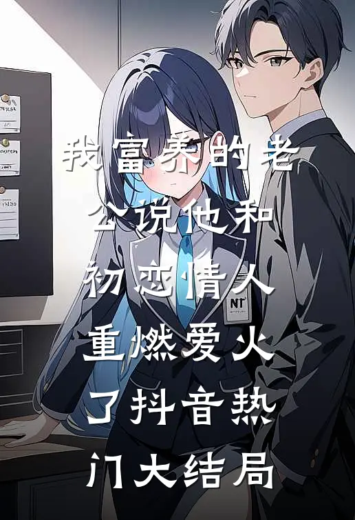 我富养的老公说他和初恋情人重燃爱火了抖音热门大结局