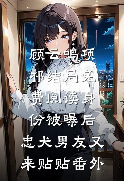 顾云鸣项祁结局免费阅读身份被曝后，忠犬男友又来贴贴番外