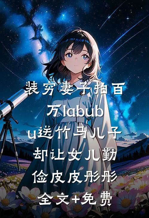 装穷妻子拍百万labubu送竹马儿子，却让女儿勤俭皮皮彤彤全文+免费