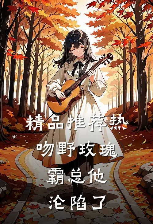 精品推荐热吻野玫瑰，霸总他沦陷了
