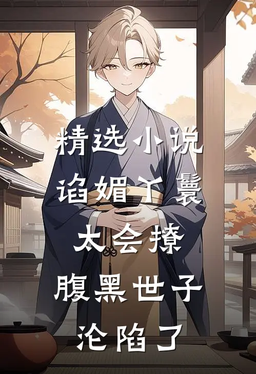 精选小说谄媚丫鬟太会撩，腹黑世子沦陷了