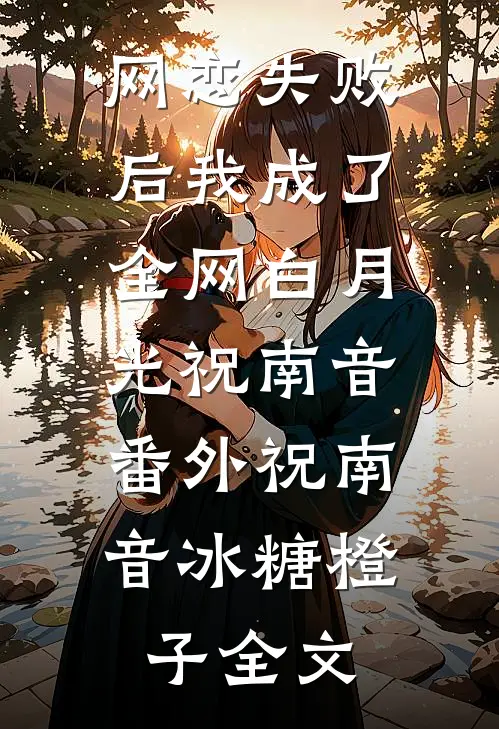 网恋失败后我成了全网白月光祝南音： 番外祝南音冰糖橙子全文