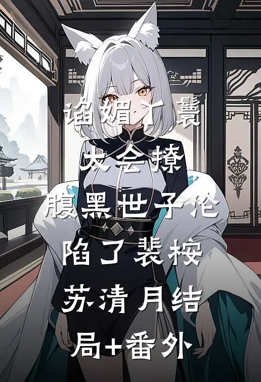 谄媚丫鬟太会撩，腹黑世子沦陷了裴桉苏清月结局+番外