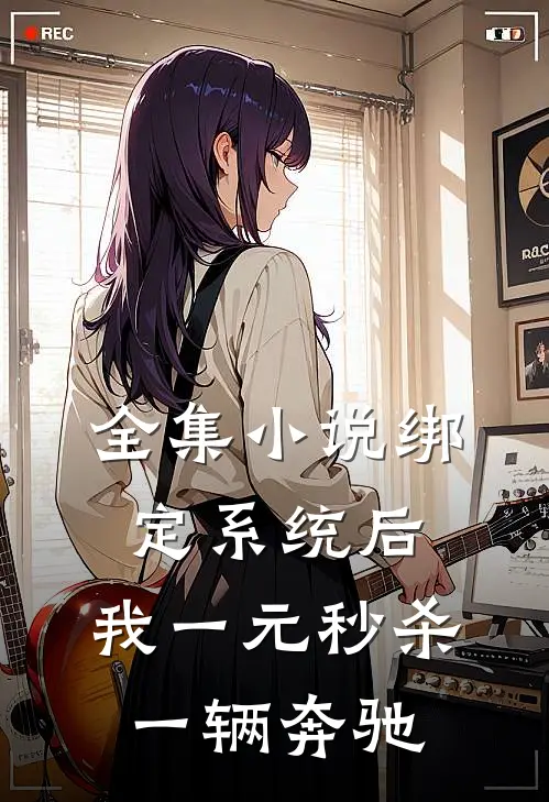 全集小说绑定系统后，我一元秒杀一辆奔驰
