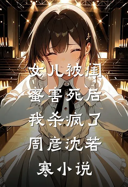 女儿被闺蜜害死后,我杀疯了周彦沈若寒