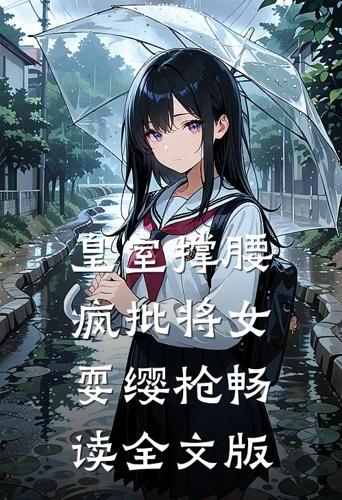 皇室撑腰，疯批将女耍缨枪畅读全文版