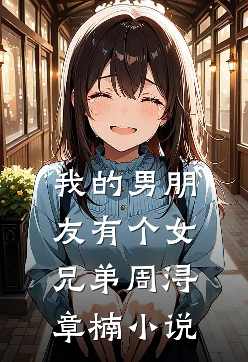 我的男朋友有个女兄弟周浔章楠小说