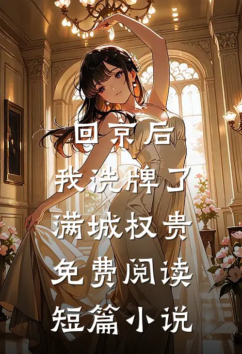回京后,我洗牌了满城权贵免费阅读短篇小说
