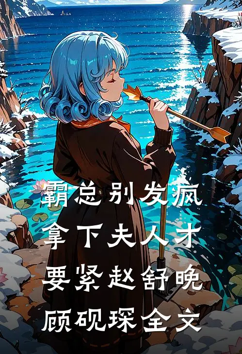 霸总别发疯，拿下夫人才要紧赵舒晚顾砚琛全文