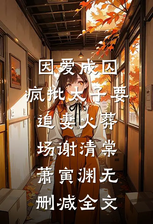 因爱成囚：疯批太子要追妻火葬场谢清棠萧寅渊无删减全文