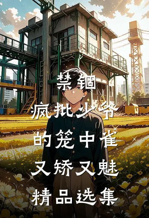 禁锢：疯批少爷的笼中雀又矫又魅精品选集