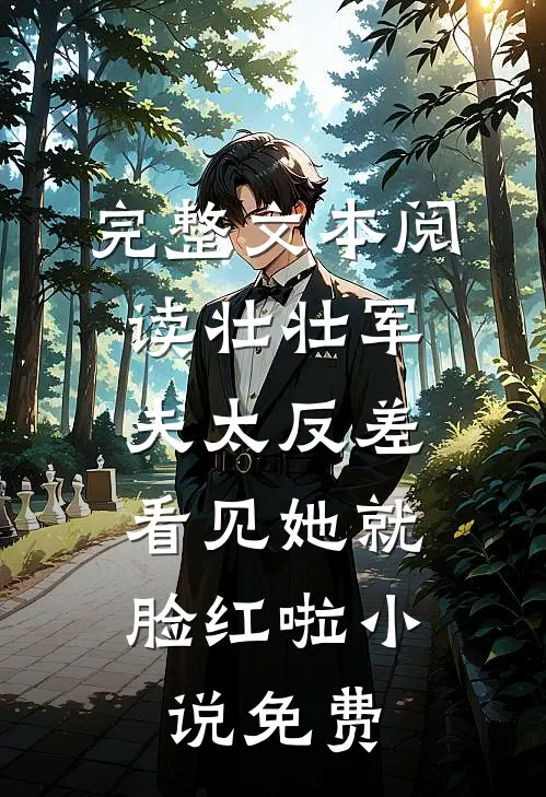 完整文本阅读壮壮军夫太反差,看见她就脸红啦小说免费