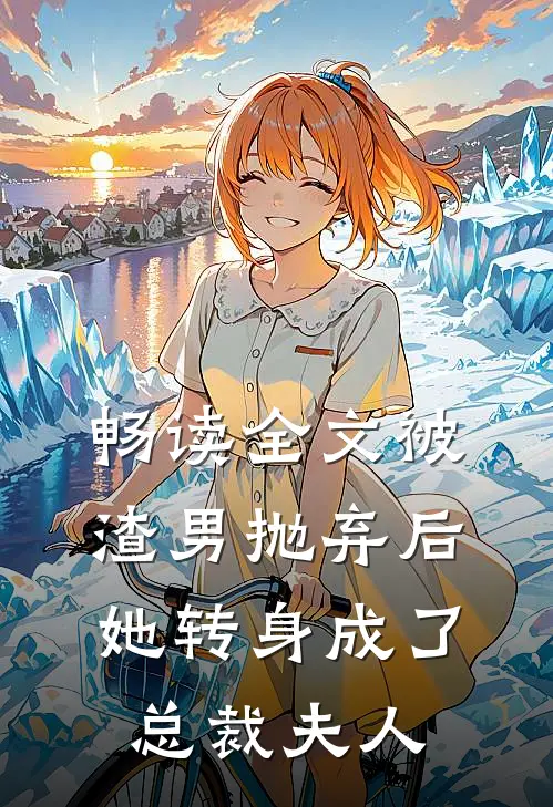 畅读全文被渣男抛弃后,她转身成了总裁夫人