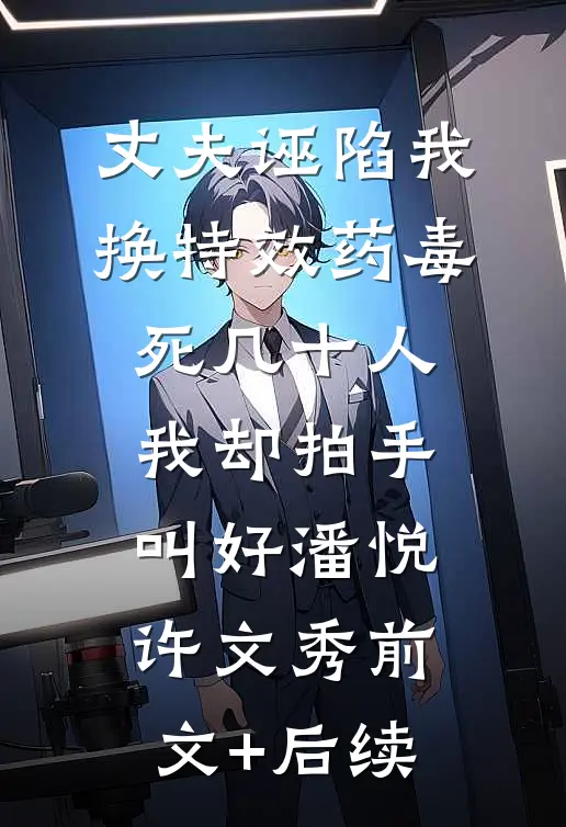 丈夫诬陷我换特效药毒死几十人，我却拍手叫好潘悦许文秀前文+后续