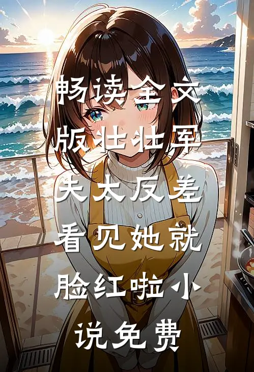 畅读全文版壮壮军夫太反差,看见她就脸红啦小说免费