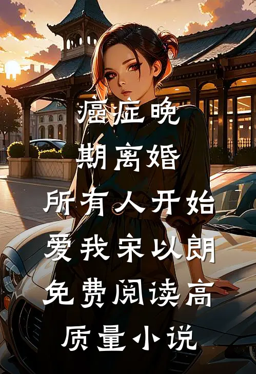 癌症晚期离婚,所有人开始爱我宋以朗免费阅读高质量小说