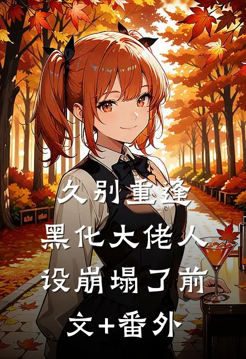 久别重逢：黑化大佬人设崩塌了前文+番外