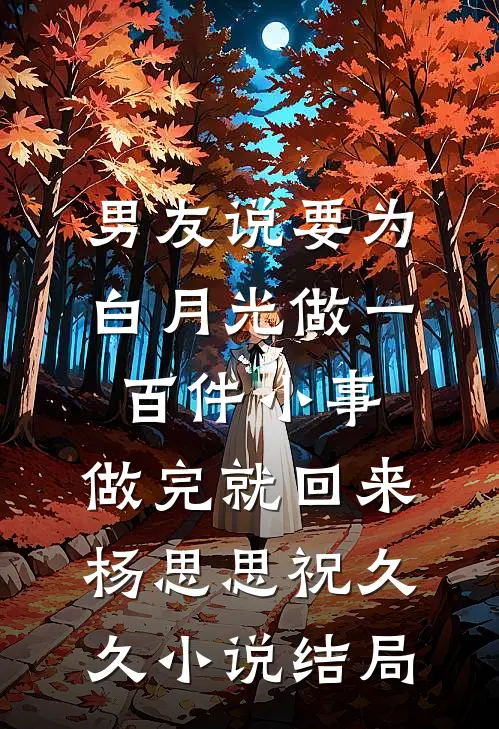 男友说要为白月光做一百件小事，做完就回来杨思思祝久久小说结局