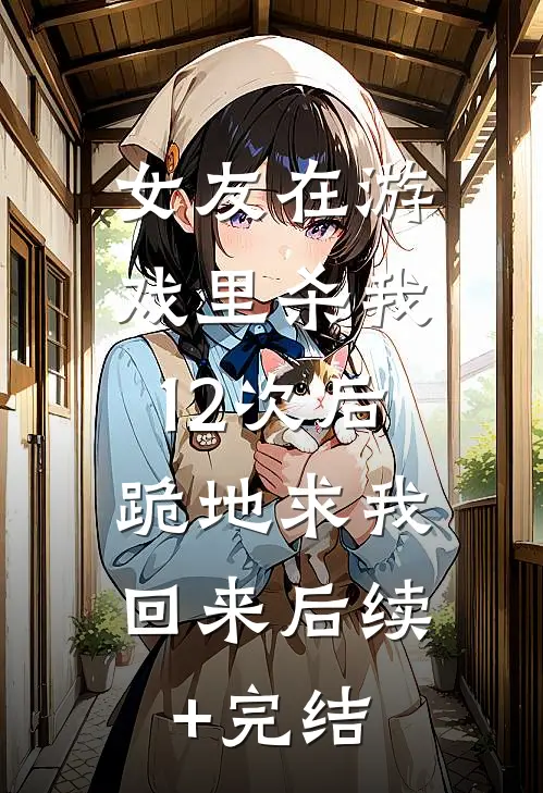 女友在游戏里杀我12次后，跪地求我回来后续+完结