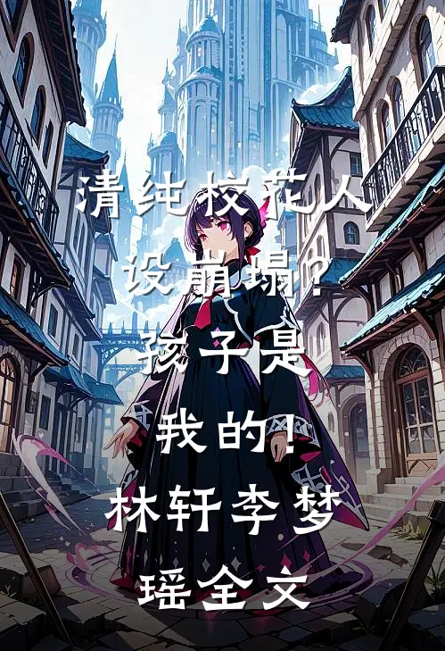 清纯校花人设崩塌?孩子是我的!林轩李梦瑶全文在线阅读