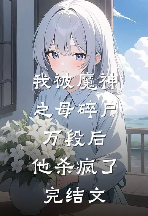 我被魔神之母碎尸万段后,他杀疯了完结文章