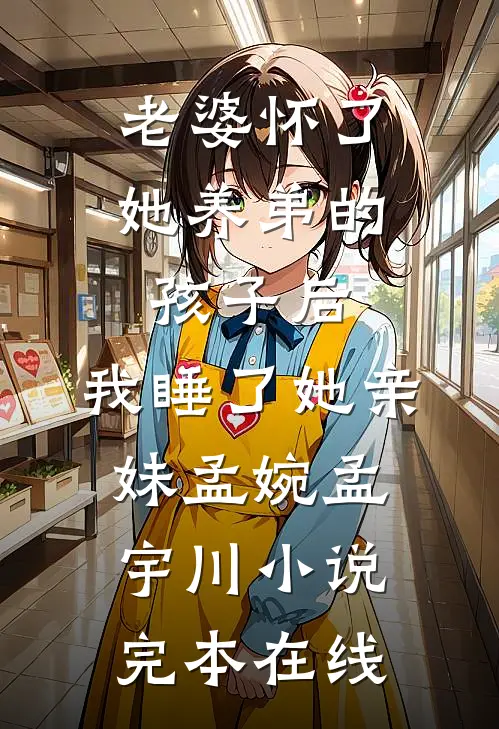 老婆怀了她养弟的孩子后，我睡了她亲妹孟婉孟宇川小说完本在线